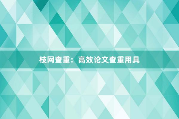 枝网查重：高效论文查重用具
