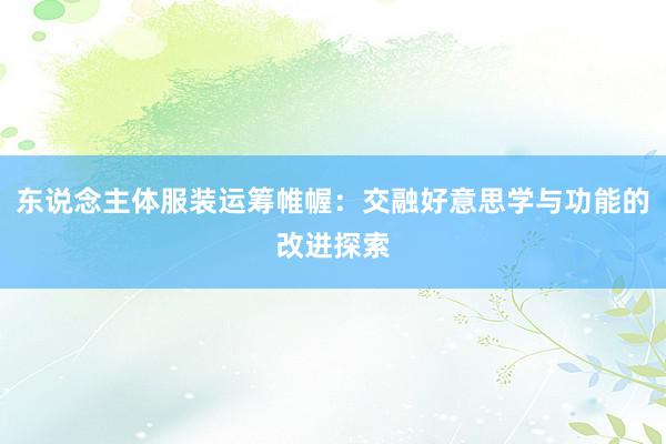 东说念主体服装运筹帷幄：交融好意思学与功能的改进探索