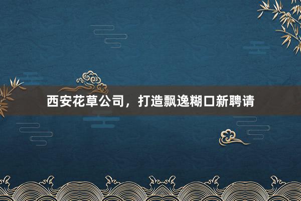 西安花草公司，打造飘逸糊口新聘请