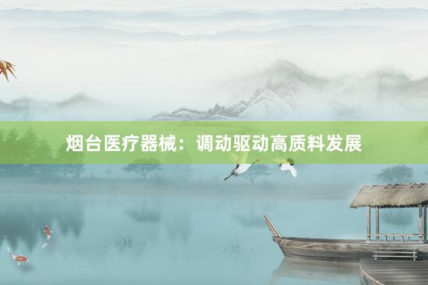 烟台医疗器械：调动驱动高质料发展