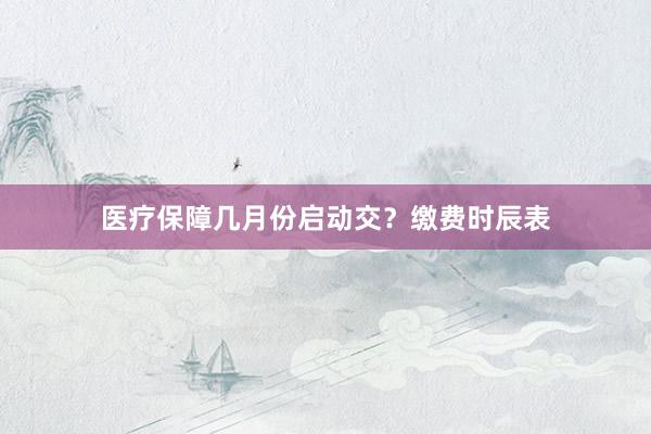 医疗保障几月份启动交？缴费时辰表
