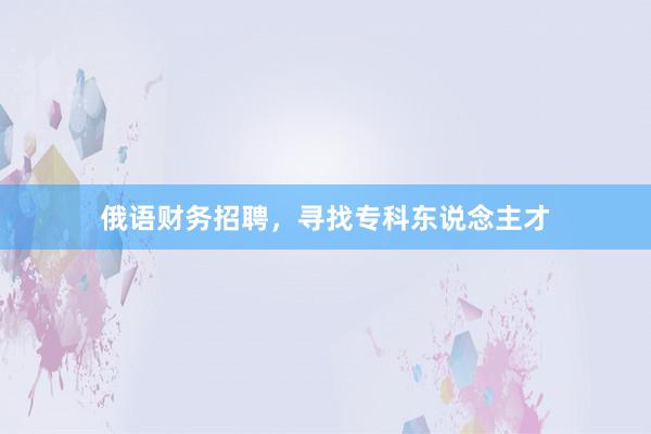俄语财务招聘，寻找专科东说念主才