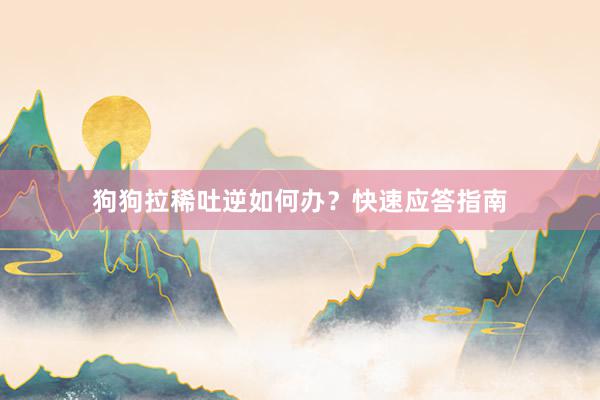 狗狗拉稀吐逆如何办？快速应答指南
